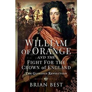 William of Orange and the Fight for the Crown of England. The Glorious Revolution, Hardback - Brian Best imagine