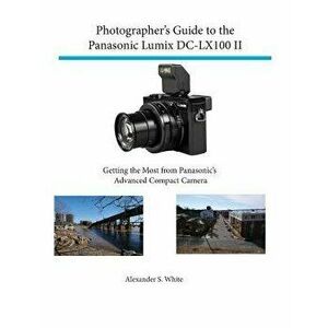 Photographer's Guide to the Panasonic Lumix DC-Lx100 II: Getting the Most from Panasonic's Advanced Compact Camera, Paperback - Alexander S. White imagine