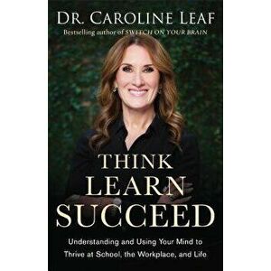 Think, Learn, Succeed: Understanding and Using Your Mind to Thrive at School, the Workplace, and Life, Paperback - Caroline Leaf imagine