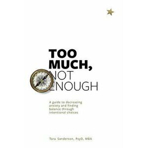 Too much, Not enough: A guide to decreasing anxiety and creating balance through intentional choices, Paperback - Tara Sanderon imagine