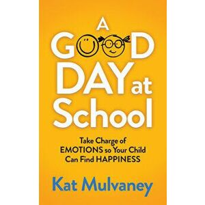 A Good Day at School: Take Charge of Emotions So Your Child Can Find Happiness, Paperback - Kat Mulvaney imagine