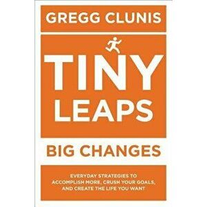 Tiny Leaps, Big Changes: Everyday Strategies to Accomplish More, Crush Your Goals, and Create the Life You Want, Paperback - Gregg Clunis imagine