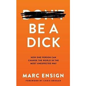 Be a Dick: How One Person Can Change the World in the Most Unexpected Way, Paperback - Marc Ensign imagine