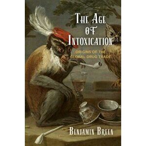 The Age of Intoxication: Origins of the Global Drug Trade, Hardcover - Benjamin Breen imagine