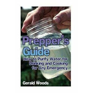 Prepper's Guide: How to Purify Water for Drinking and Cooking for Any Emergency: (Survival Guide, Prepper's Guide), Paperback - Gerald Woods imagine