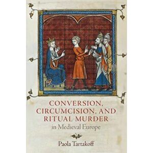 Conversion, Circumcision, and Ritual Murder in Medieval Europe, Hardcover - Paola Tartakoff imagine
