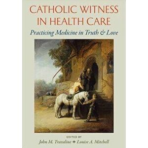Catholic Witness in Health Care: Practicing Medicine in Truth and Love, Paperback - John M. Travaline imagine