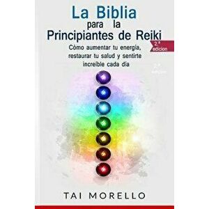 La Biblia para los Principiantes de Reiki: Cmo aumentar tu energa, restaurar tu salud y sentirte increble cada da, Paperback - Tai Morello imagine