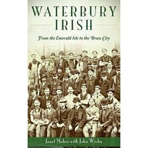 Waterbury Irish: From the Emerald Isle to the Brass City, Hardcover - Janet Maher imagine
