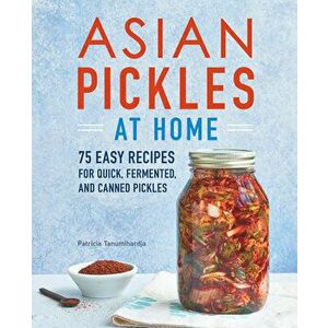 Asian Pickles at Home: 75 Easy Recipes for Quick, Fermented, and Canned Pickles, Paperback - Patricia Tanumihardja imagine