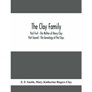The Clay Family; Part First - The Mother of Henry Clay; Part Second - The Genealogy of the Clays, Paperback - Z. F. Smith imagine