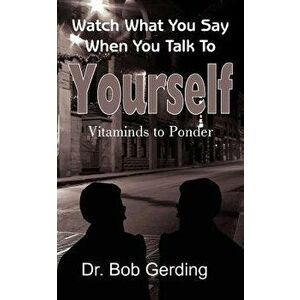 Watch What You Say When You Talk To Yourself: Vitaminds to Ponder, Paperback - Bob Gerding imagine