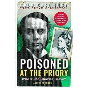 Poisoned at the Priory. The death of Charles Bravo, featuring Agatha Christie's theory, Paperback - Antony M. Brown imagine