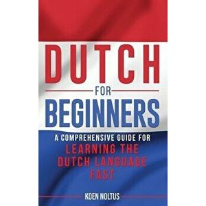 Dutch for Beginners: A Comprehensive Guide for Learning the Dutch Language Fast, Hardcover - Koen Noltus imagine