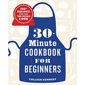 30-Minute Cookbook for Beginners: 100+ Recipes for the Time-Pressed Cook, Paperback - Colleen Kennedy imagine