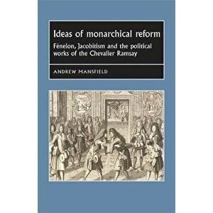 Ideas of Monarchical Reform. FeNelon, Jacobitism, and the Political Works of the Chevalier Ramsay, Paperback - Andrew Mansfield imagine