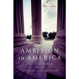 Ambition in America. Political Power and the Collapse of Citizenship, Hardback - Jeffrey A. Becker imagine