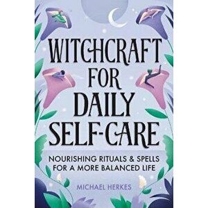 Witchcraft for Daily Self-Care: Nourishing Rituals and Spells for a More Balanced Life, Paperback - Michael Herkes imagine