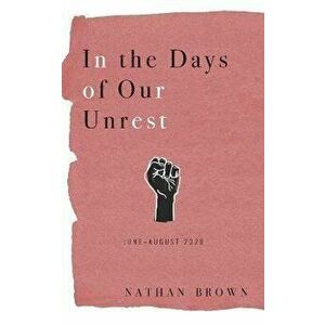 In the Days of Our Unrest: June - August 2020, Paperback - Nathan Brown imagine