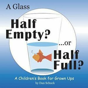 A Glass Half Empty? ...or Half Full?: A Children's Book for Grown Ups, Hardcover - Dan Schuck imagine