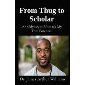 From Thug to Scholar: An Odyssey to Unmask My True Potential, Paperback - James Arthur Williams imagine
