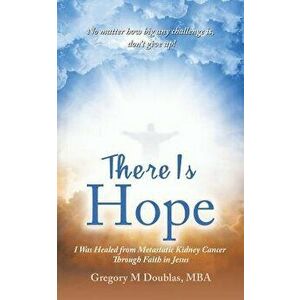 There Is Hope: I Was Healed from Metastatic Kidney Cancer Through Faith in Jesus, Paperback - Gregory M. Doublas Mba imagine