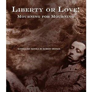Liberty Or Love! And Mourning For Mourning. Surrealist Novels by Robert Desnos, Hardback - Robert Desnos imagine