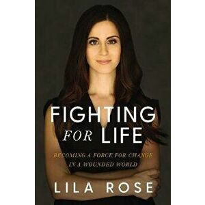 Fighting for Life: Becoming a Force for Change in a Wounded World, Hardcover - Lila Rose imagine