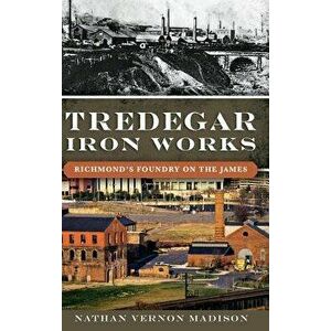 Tredegar Iron Works: Richmond's Foundry on the James, Hardcover - Nathan Madison imagine
