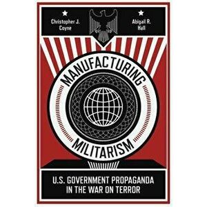 Manufacturing Militarism: U.S. Government Propaganda in the War on Terror, Paperback - Christopher J. Coyne imagine