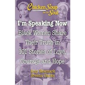 Chicken Soup for the Soul: I'm Speaking Now: Black Women Share Their Truth in 101 Stories of Love, Courage and Hope - Amy Newmark imagine