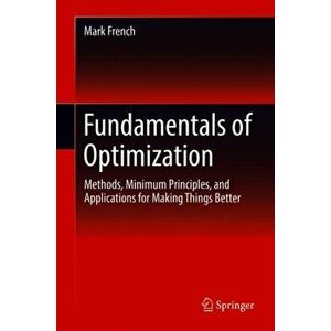 Fundamentals of Optimization. Methods, Minimum Principles, and Applications for Making Things Better, Hardback - Mark French imagine