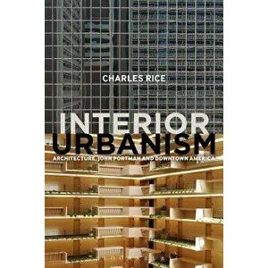 Interior Urbanism. Architecture, John Portman and Downtown America, Paperback - Charles Rice imagine