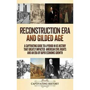 Reconstruction Era and Gilded Age: A Captivating Guide to a Period in US History That Greatly Impacted American Civil Rights and an Era of Rapid Econo imagine