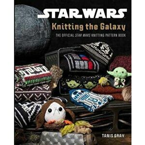 Star Wars: Knitting the Galaxy: The Official Star Wars Knitting Pattern Book, Hardcover - Tanis Gray imagine