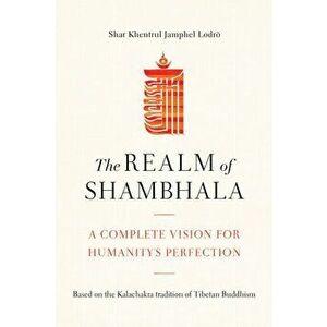 The Realm of Shambhala: A Complete Vision for Humanitys Perfection, Paperback - Shar Khentrul Lodrö imagine