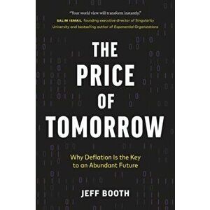 The Price of Tomorrow: Why Deflation is the Key to an Abundant Future, Paperback - Jeff Booth imagine