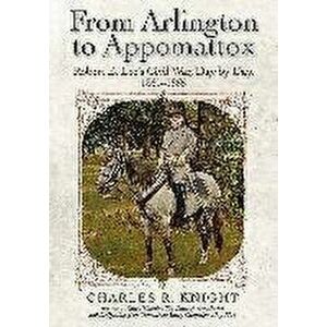 From Arlington to Appomattox. Robert E. Lee's Civil War, Day by Day, 1861-1865, Hardback - Charles R. Knight imagine