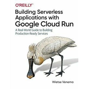 Building Serverless Applications with Google Cloud Run: A Real-World Guide to Building Production-Ready Services - Wietse Venema imagine