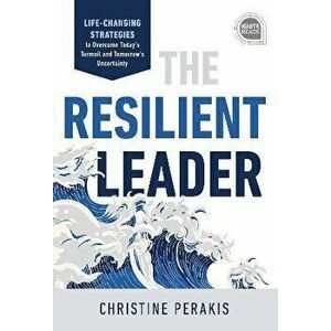 The Resilient Leader: Life Changing Strategies to Overcome Today's Turmoil and Tomorrow's Uncertainty, Hardcover - Christine Perakis imagine
