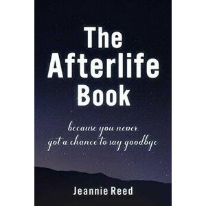 The Afterlife Book. Because You Never Got a Chance to Say Goodbye, Hardback - Jeannie Reed imagine