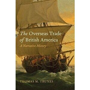 The Overseas Trade of British America. A Narrative History, Hardback - Thomas M. Truxes imagine