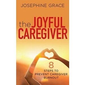 The Joyful Caregiver: 8 Steps to Prevent Caregiver Burnout, Paperback - Josephine Grace imagine