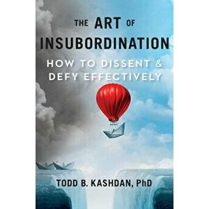The Art Of Insubordination. How to Dissent and Defy Effectively, Hardback - Todd B. Kashdan imagine