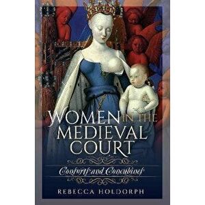 Women in the Medieval Court. Consorts and Concubines, Hardback - Rebecca Holdorph imagine