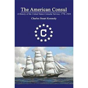 The American Consul: A History of the United States Consular Service 1776-1924. Revised Second Edition, Paperback - Charles Stuart Kennedy imagine