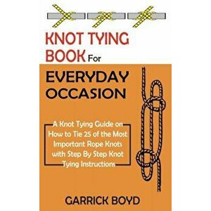 Knot Tying Book for Everyday Occasion: A Knot Tying Guide on How to Tie 25 of the Most Important Rope Knots with Step By Step Knot Tying Instructions imagine
