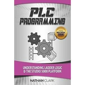 PLC Programming Using RSLogix 5000: Understanding Ladder Logic and the Studio 5000 Platform, Paperback - Nathan Clark imagine