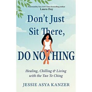 Don'T Just Sit There, Do Nothing. Healing, Chilling, and Living with the Tao Te Ching, Paperback - Jessie Asya (Jessie Asya Kanzer) Kanzer imagine