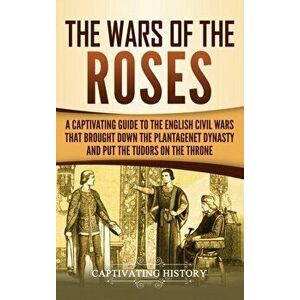 The Wars of the Roses: A Captivating Guide to the English Civil Wars That Brought down the Plantagenet Dynasty and Put the Tudors on the Thro, Hardcov imagine